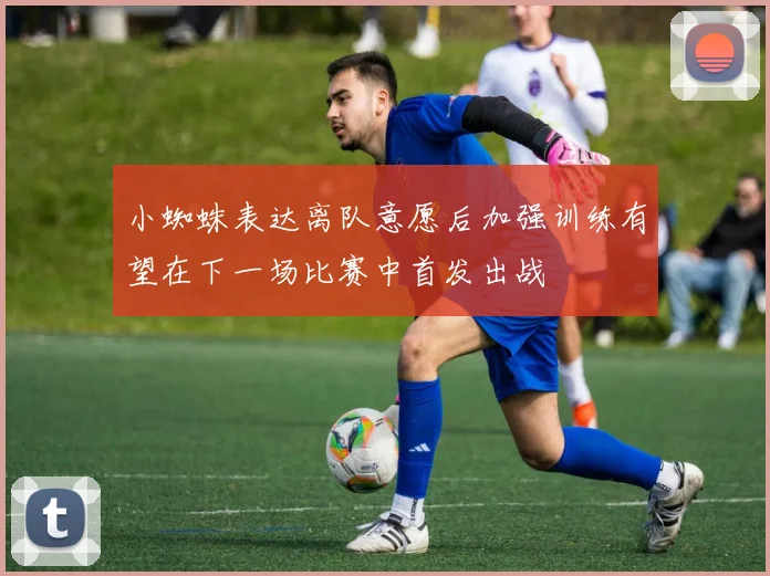 小蜘蛛表达离队意愿后加强训练有望在下一场比赛中首发出战