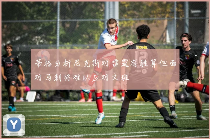 蒂格分析尼克斯对雷霆有胜算但面对马刺将难以应对文班