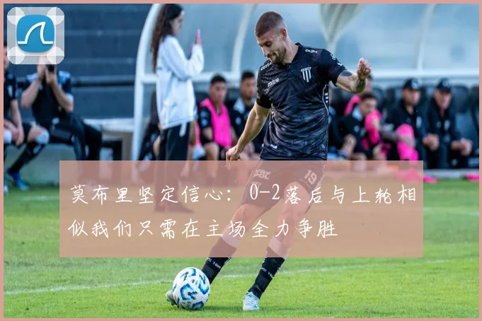 莫布里坚定信心：0-2落后与上轮相似我们只需在主场全力争胜