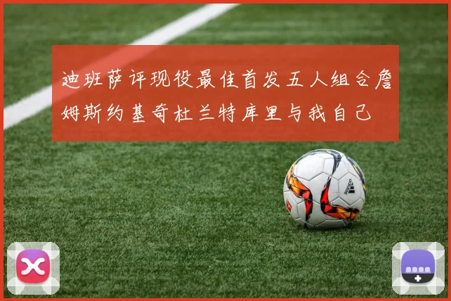 迪班萨评现役最佳首发五人组合詹姆斯约基奇杜兰特库里与我自己
