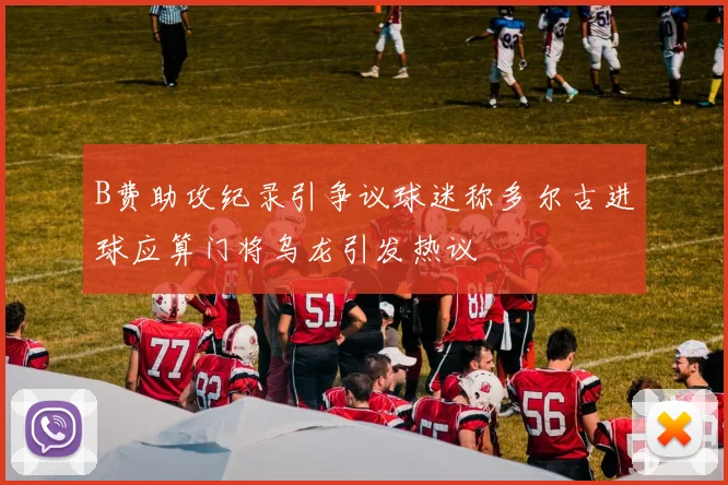 B费助攻纪录引争议球迷称多尔古进球应算门将乌龙引发热议