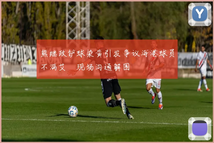 熊继政铲球染黄引发争议海港球员不满艾堃现场沟通解围