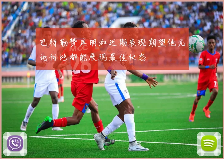 巴特勒赞库明加近期表现期望他无论何地都能展现最佳状态