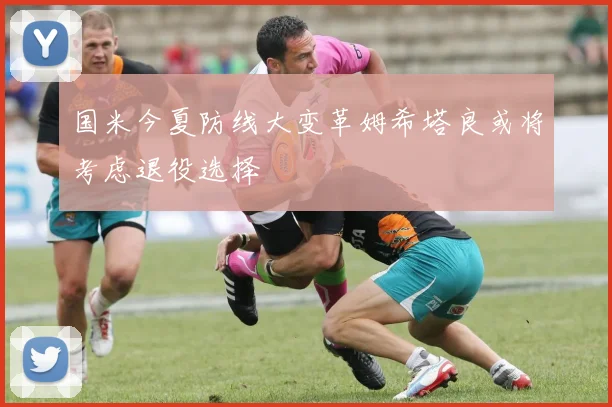 国米今夏防线大变革姆希塔良或将考虑退役选择