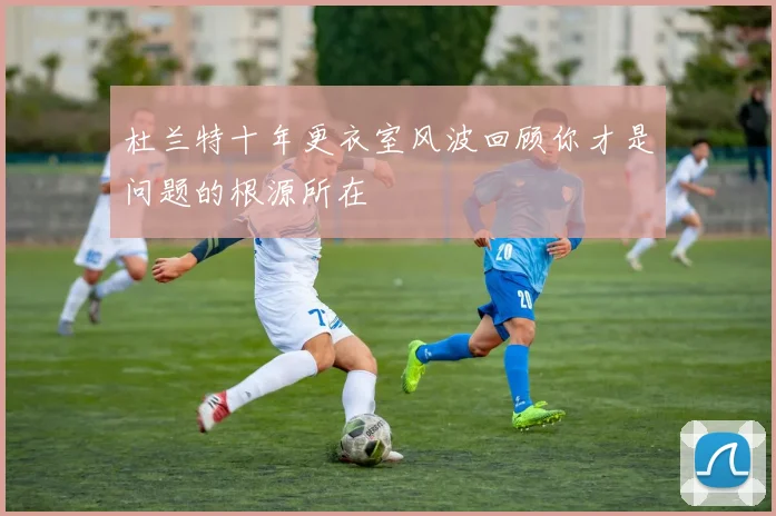 杜兰特十年更衣室风波回顾你才是问题的根源所在