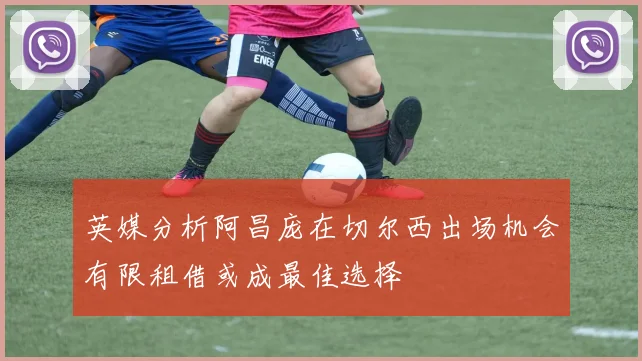 英媒分析阿昌庞在切尔西出场机会有限租借或成最佳选择