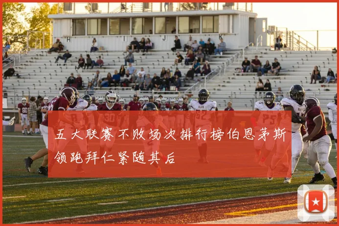 五大联赛不败场次排行榜伯恩茅斯领跑拜仁紧随其后