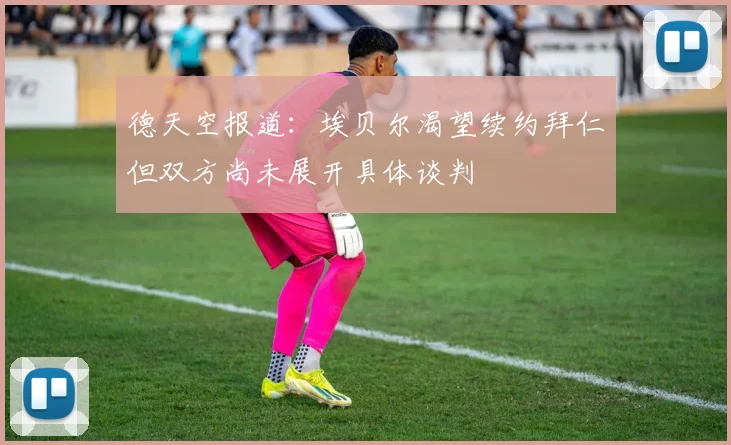 德天空报道：埃贝尔渴望续约拜仁但双方尚未展开具体谈判