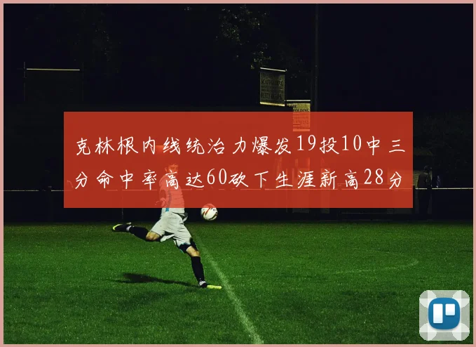 克林根内线统治力爆发19投10中三分命中率高达60砍下生涯新高28分并贡献13个篮板