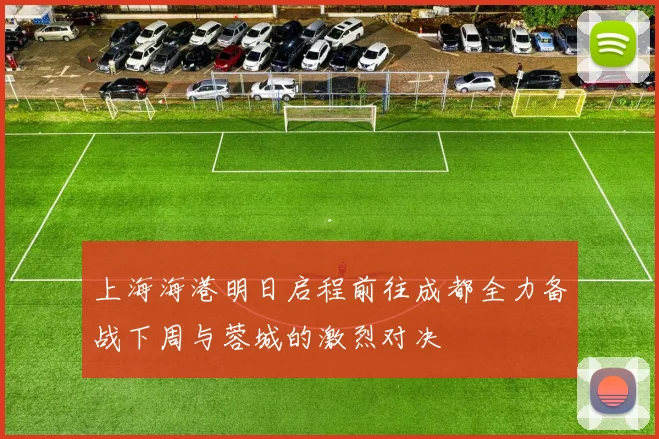 上海海港明日启程前往成都全力备战下周与蓉城的激烈对决