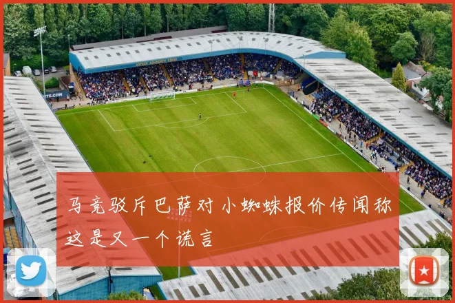 马竞驳斥巴萨对小蜘蛛报价传闻称这是又一个谎言