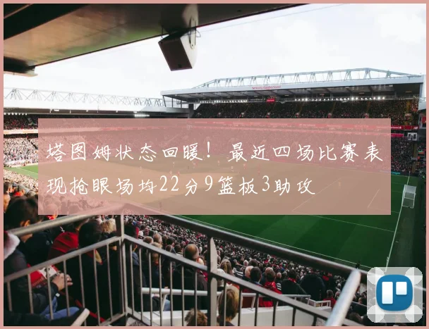 塔图姆状态回暖！最近四场比赛表现抢眼场均22分9篮板3助攻