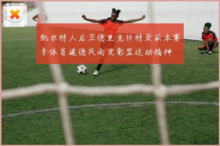 凯尔特人后卫德里克怀特荣获本赛季体育道德风尚奖彰显运动精神