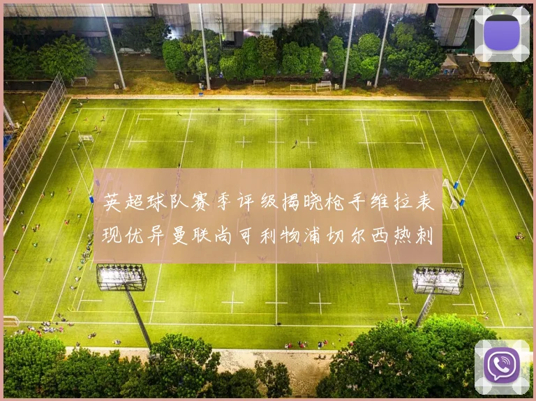 英超球队赛季评级揭晓枪手维拉表现优异曼联尚可利物浦切尔西热刺需努力